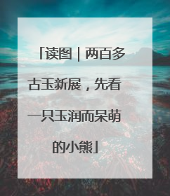 读图｜两百多古玉新展，先看一只玉润而呆萌的小熊