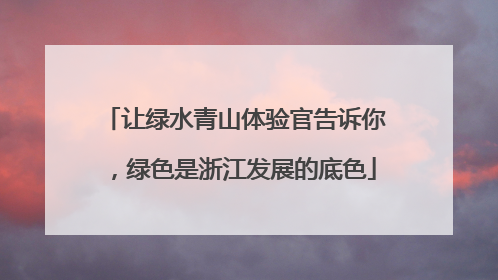 让绿水青山体验官告诉你，绿色是浙江发展的底色