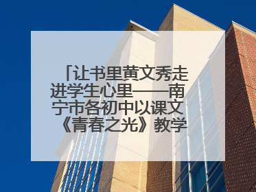 让书里黄文秀走进学生心里——南宁市各初中以课文《青春之光》教学育新人促成长