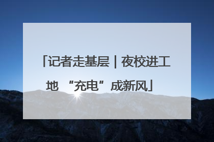 记者走基层｜夜校进工地 “充电”成新风