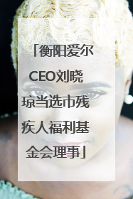 衡阳爱尔CEO刘晓琼当选市残疾人福利基金会理事