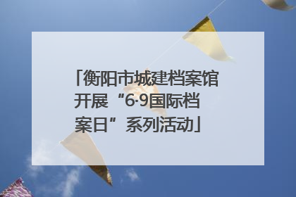 衡阳市城建档案馆开展“6·9国际档案日”系列活动