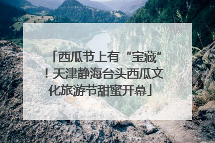 西瓜节上有“宝藏”！天津静海台头西瓜文化旅游节甜蜜开幕