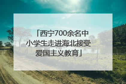 西宁700余名中小学生走进海北接受爱国主义教育