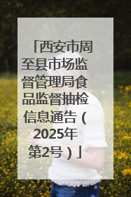 西安市周至县市场监督管理局食品监督抽检信息通告（2025年第2号）
