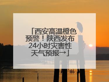 西安高温橙色预警！陕西发布24小时灾害性天气预报→
