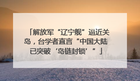 解放军“辽宁舰”逼近关岛，台学者直言“中国大陆已突破‘岛链封锁’”