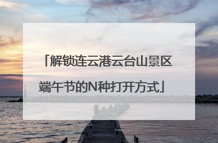 解锁连云港云台山景区端午节的N种打开方式