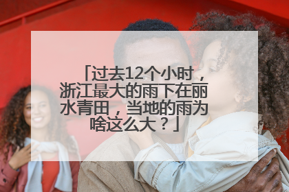 过去12个小时，浙江最大的雨下在丽水青田，当地的雨为啥这么大？