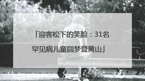 迎客松下的笑脸：31名罕见病儿童圆梦登黄山