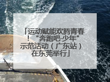 运动赋能欢腾青春！“奔跑吧·少年”示范活动（广东站）在东莞举行