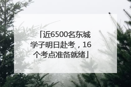 近6500名东城学子明日赴考，16个考点准备就绪