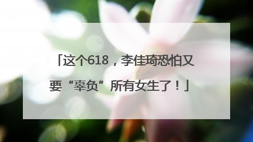 这个618，李佳琦恐怕又要“辜负”所有女生了！