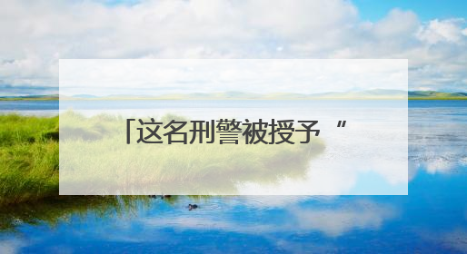 这名刑警被授予“全国公安系统二级英雄模范”称号！