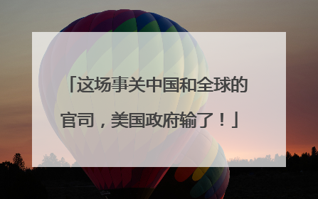 这场事关中国和全球的官司，美国政府输了！