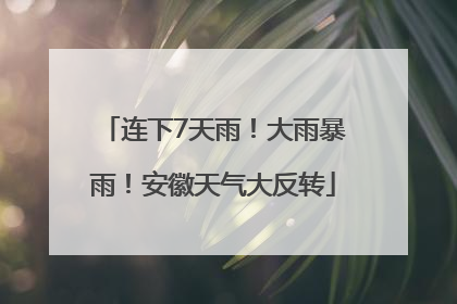 连下7天雨！大雨暴雨！安徽天气大反转