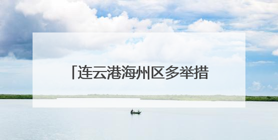 连云港海州区多举措构建立体化防汛体系