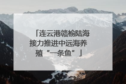 连云港赣榆陆海接力推进中远海养殖“一条鱼”