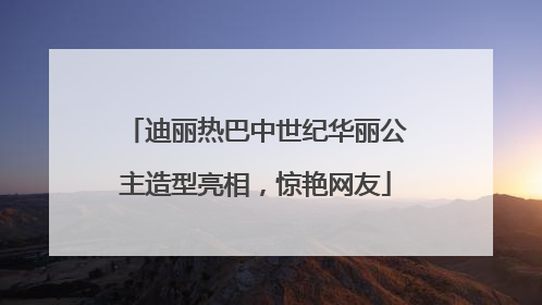 迪丽热巴中世纪华丽公主造型亮相，惊艳网友