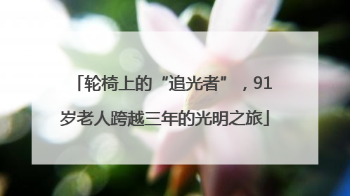 轮椅上的“追光者”，91岁老人跨越三年的光明之旅