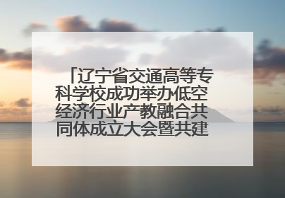 辽宁省交通高等专科学校成功举办低空经济行业产教融合共同体成立大会暨共建低空经济产教融合新生态论坛