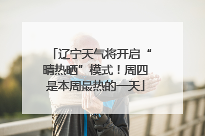 辽宁天气将开启“晴热晒”模式！周四是本周最热的一天