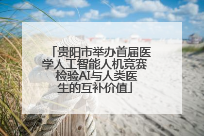 贵阳市举办首届医学人工智能人机竞赛 检验AI与人类医生的互补价值