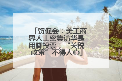 贸促会：美工商界人士密集访华是用脚投票，“关税政策”不得人心