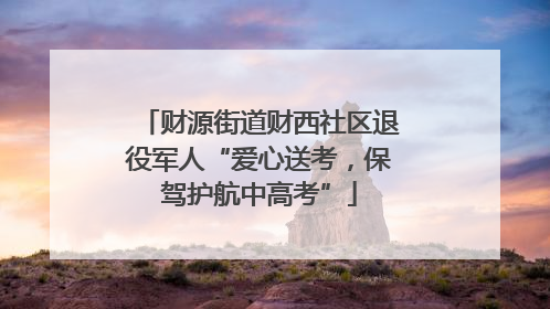 财源街道财西社区退役军人“爱心送考，保驾护航中高考”