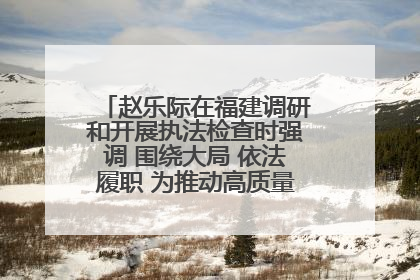 赵乐际在福建调研和开展执法检查时强调 围绕大局 依法履职 为推动高质量发展作出人大贡献
