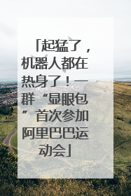 起猛了，机器人都在热身了！一群“显眼包”首次参加阿里巴巴运动会