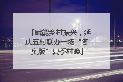 赋能乡村振兴，延庆五村联办一场“冬奥版”夏季村晚