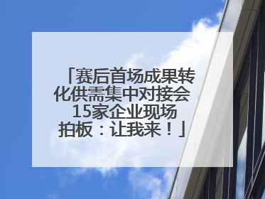 赛后首场成果转化供需集中对接会 15家企业现场拍板：让我来！
