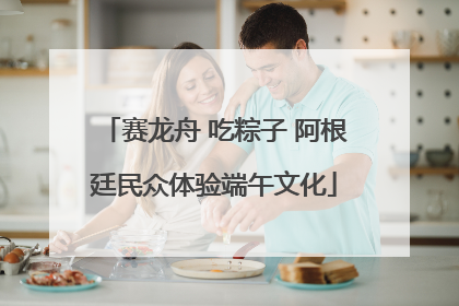赛龙舟 吃粽子 阿根廷民众体验端午文化