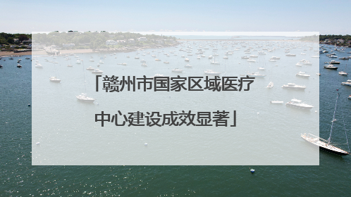 赣州市国家区域医疗中心建设成效显著