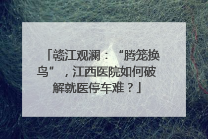 赣江观澜：“腾笼换鸟”，江西医院如何破解就医停车难？
