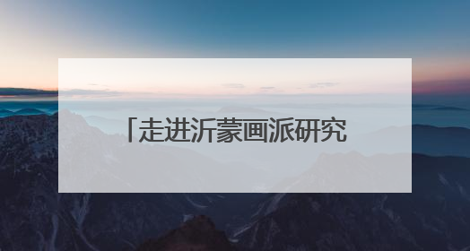 走进沂蒙画派研究院感受沂蒙精神