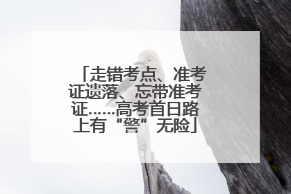 走错考点、准考证遗落、忘带准考证……高考首日路上有“警”无险