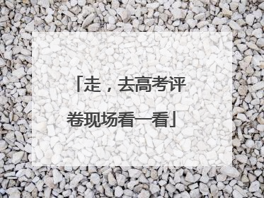 走，去高考评卷现场看一看