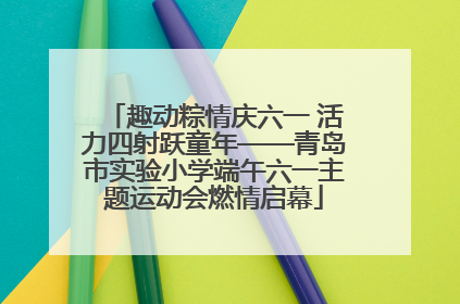 趣动粽情庆六一 活力四射跃童年——青岛市实验小学端午六一主题运动会燃情启幕