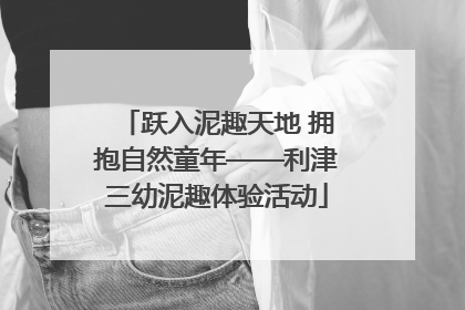 跃入泥趣天地 拥抱自然童年——利津三幼泥趣体验活动