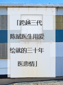 跨越三代 陈斌医生用爱绘就的三十年医患情