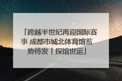 跨越半世纪再迎国际赛事 成都市城北体育馆蓄势待发丨探馆世运