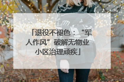 退役不褪色：“军人作风”破解无物业小区治理顽疾