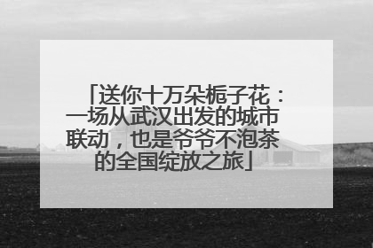 送你十万朵栀子花：一场从武汉出发的城市联动，也是爷爷不泡茶的全国绽放之旅