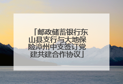 邮政储蓄银行东山县支行与大地保险漳州中支签订党建共建合作协议