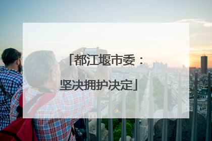 都江堰市委：坚决拥护决定