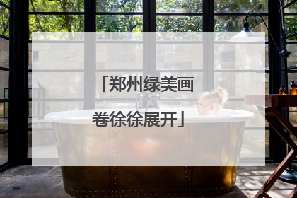 郑州绿美画卷徐徐展开
