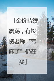 金价持续震荡，有投资者称“亏麻了”仍在买