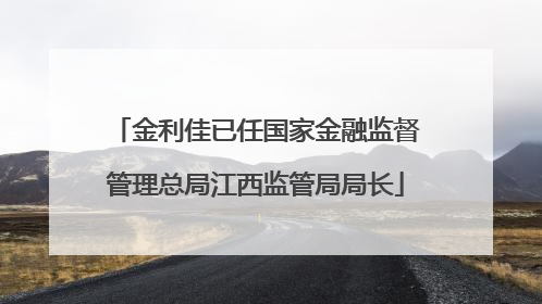 金利佳已任国家金融监督管理总局江西监管局局长